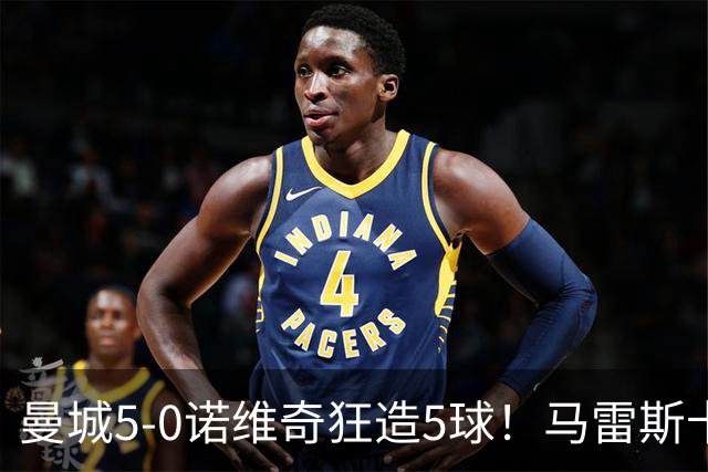 曼城5-0诺维奇狂造5球！马雷斯卡洗白，青训深度曝光